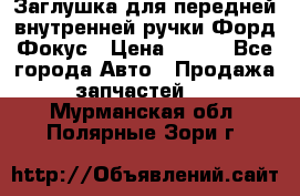 Заглушка для передней внутренней ручки Форд Фокус › Цена ­ 200 - Все города Авто » Продажа запчастей   . Мурманская обл.,Полярные Зори г.